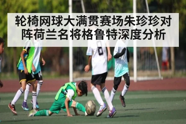 轮椅网球大满贯赛场朱珍珍对阵荷兰名将格鲁特深度分析