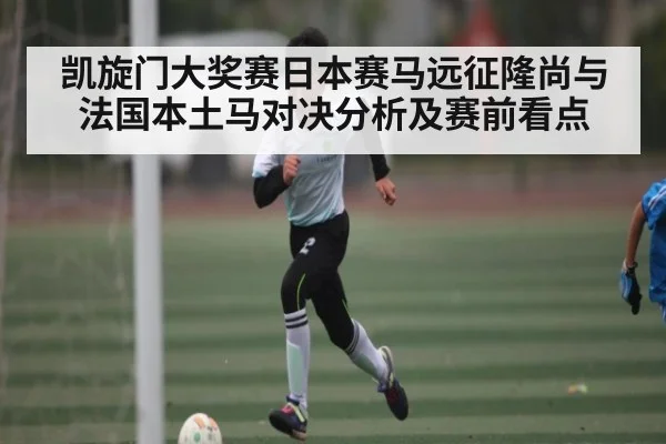 凯旋门大奖赛日本赛马远征隆尚与法国本土马对决分析及赛前看点