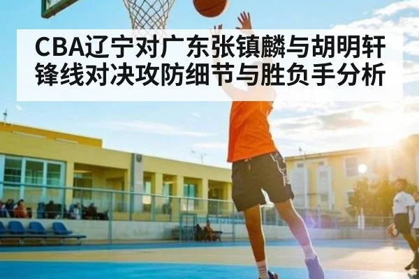 CBA辽宁对广东张镇麟与胡明轩锋线对决攻防细节与胜负手分析