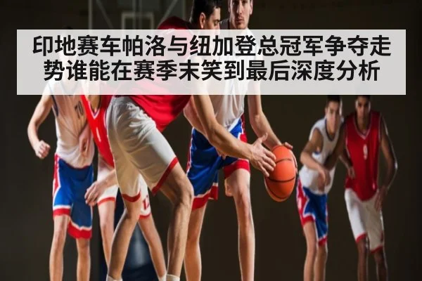 印地赛车帕洛与纽加登总冠军争夺走势谁能在赛季末笑到最后深度分析
